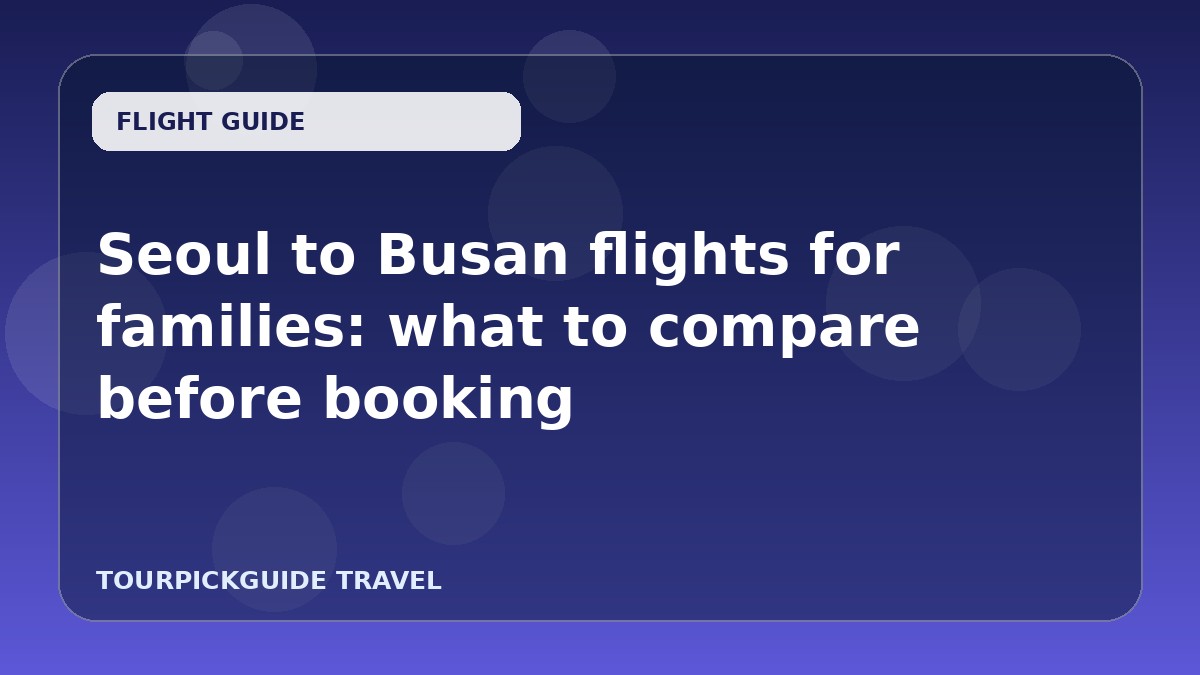 Seoul to Busan flights for families: what to compare before booking