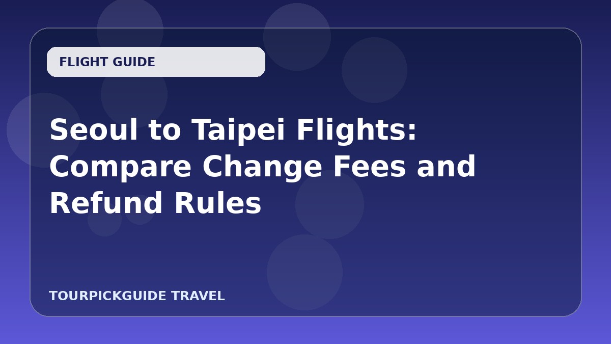 Seoul to Taipei Flights: Compare Change Fees and Refund Rules