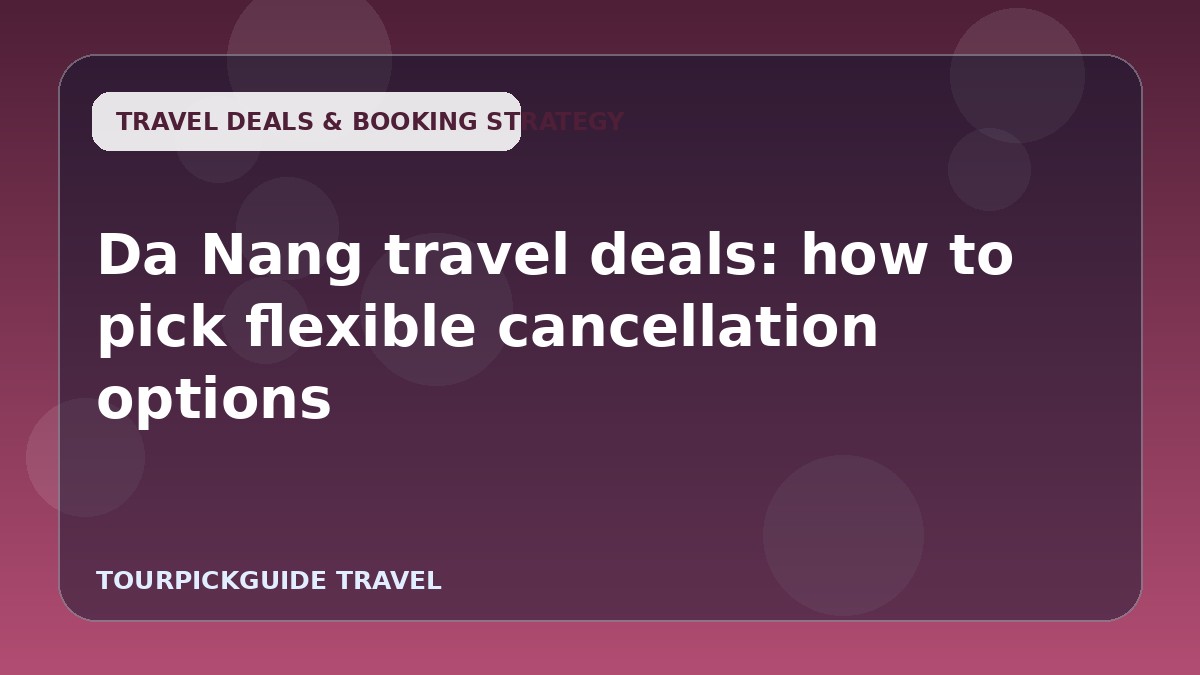 Da Nang travel deals: how to pick flexible cancellation options