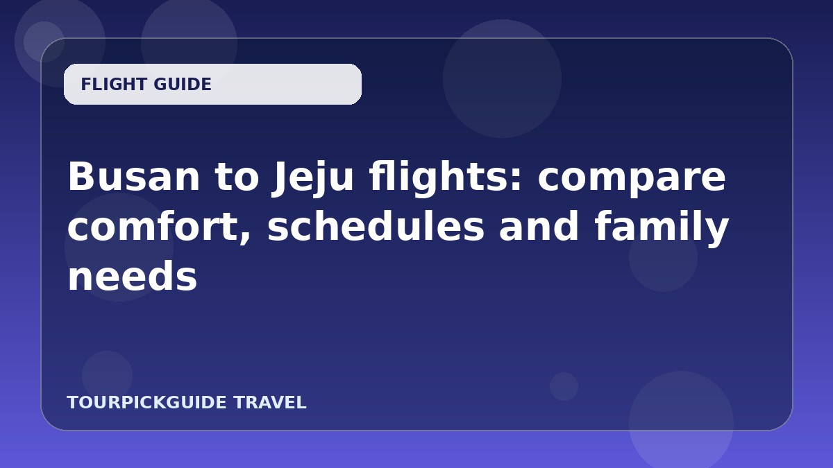 Busan to Jeju flights: compare comfort, schedules and family needs