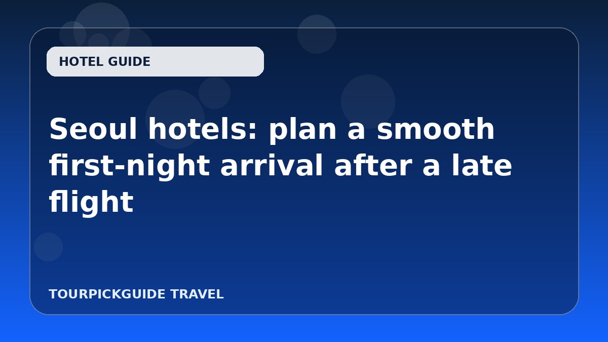 Seoul hotels: plan a smooth first-night arrival after a late flight