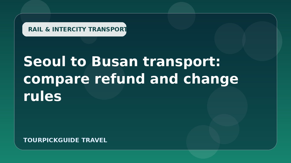 Seoul to Busan transport: compare refund and change rules
