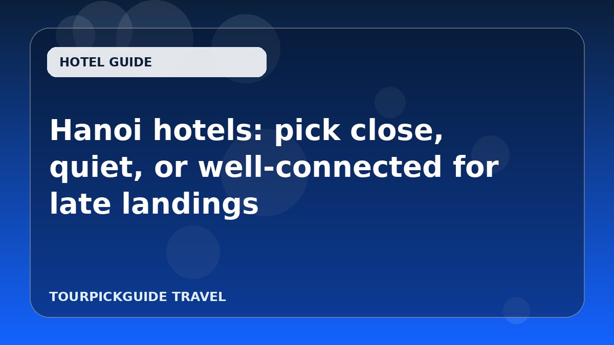 Hanoi hotels: pick close, quiet, or well-connected for late landings