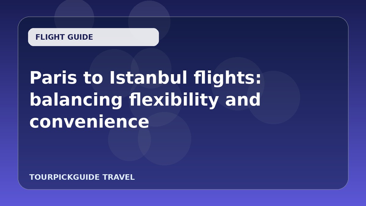 Paris to Istanbul flights: balancing flexibility and convenience