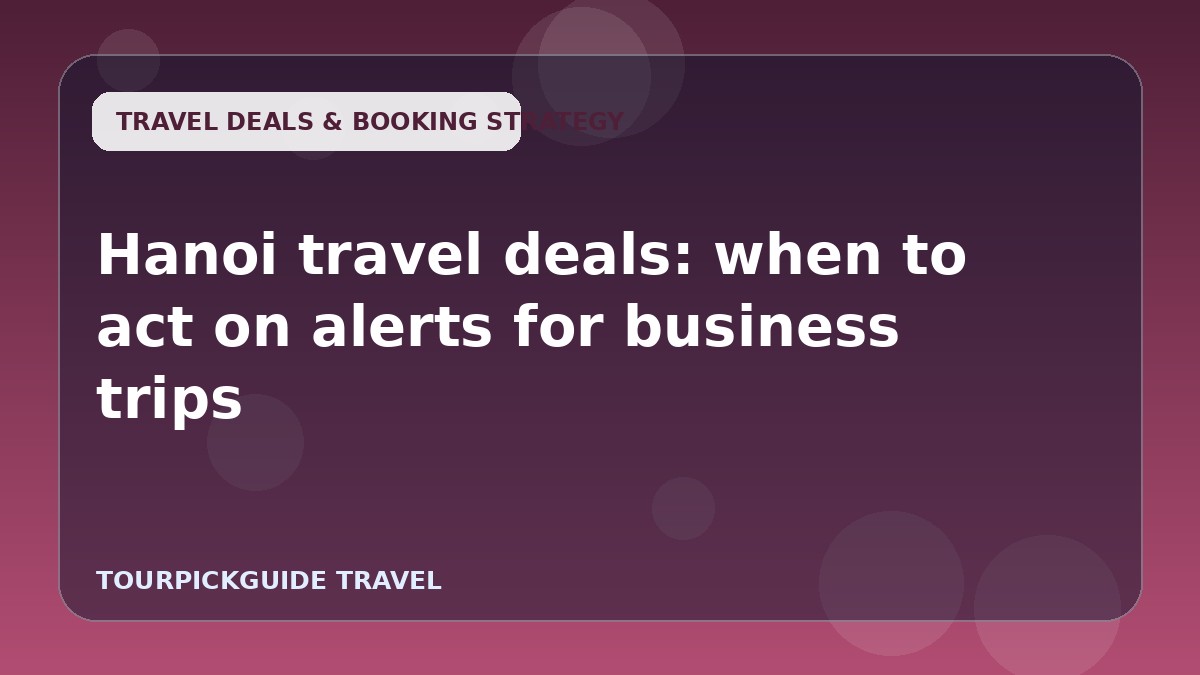Hanoi travel deals: when to act on alerts for business trips