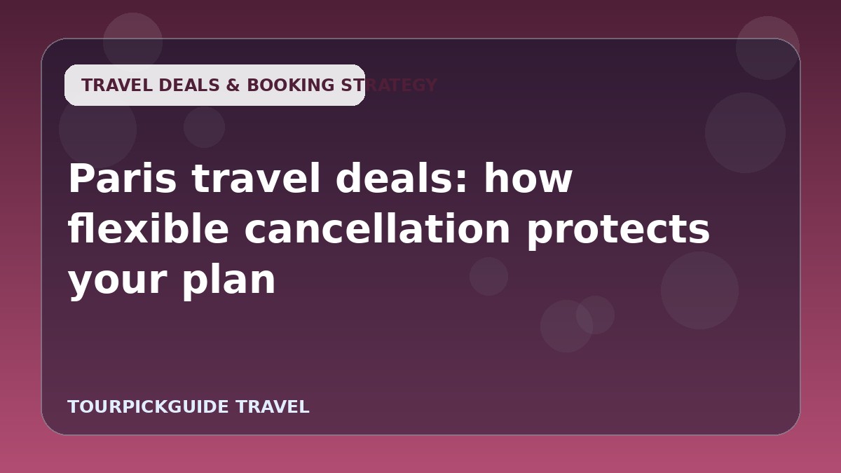 Paris travel deals: how flexible cancellation protects your plan