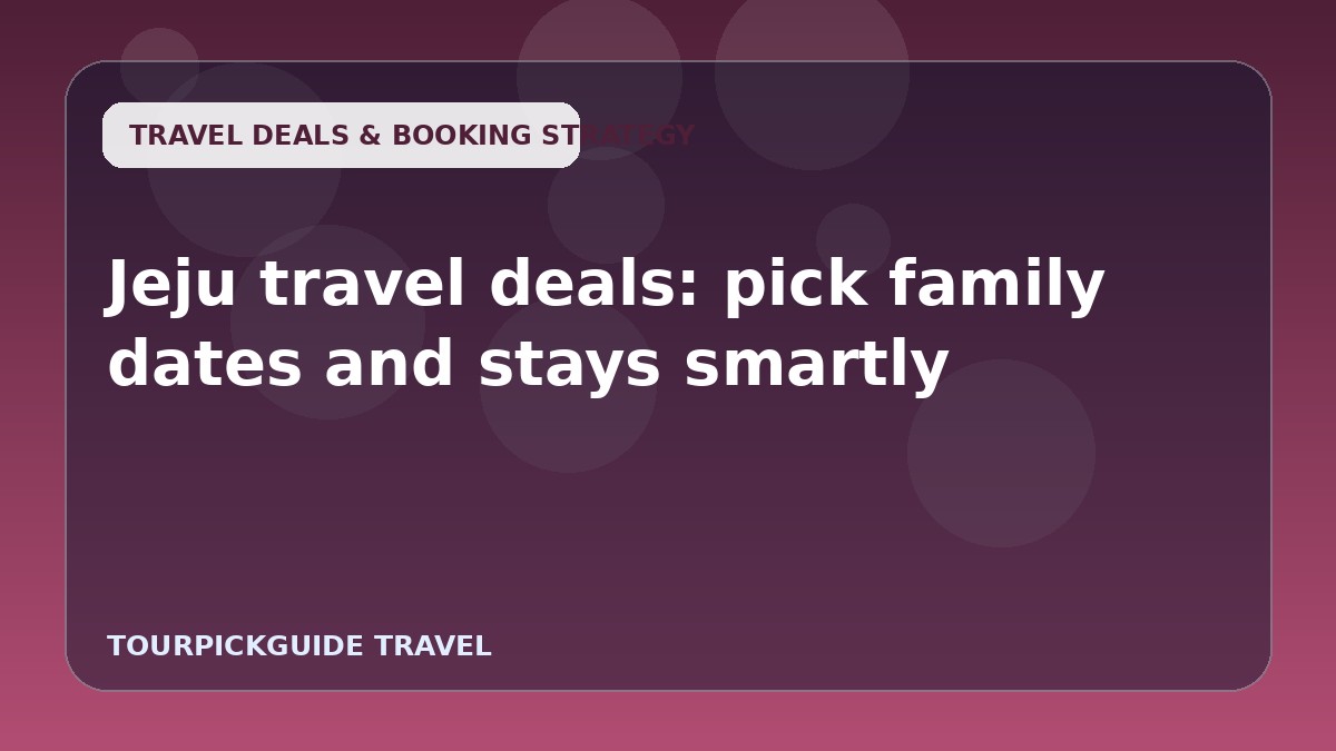 Jeju travel deals: pick family dates and stays smartly