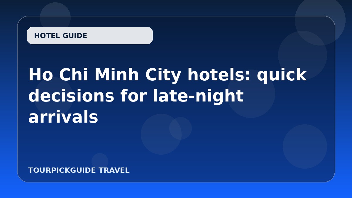 Ho Chi Minh City hotels: quick decisions for late-night arrivals