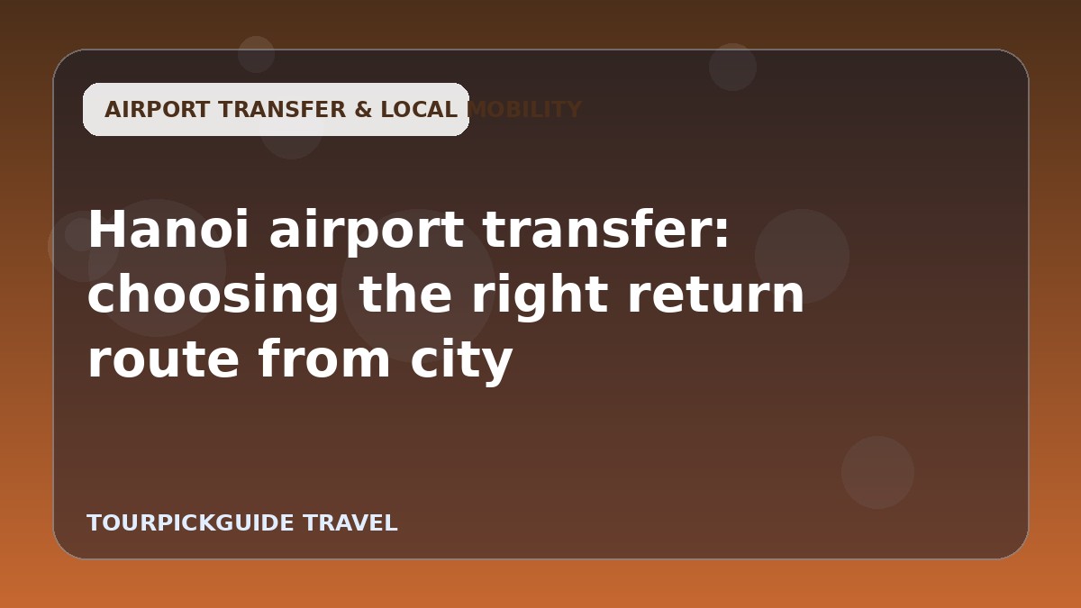 Hanoi airport transfer: choosing the right return route from city