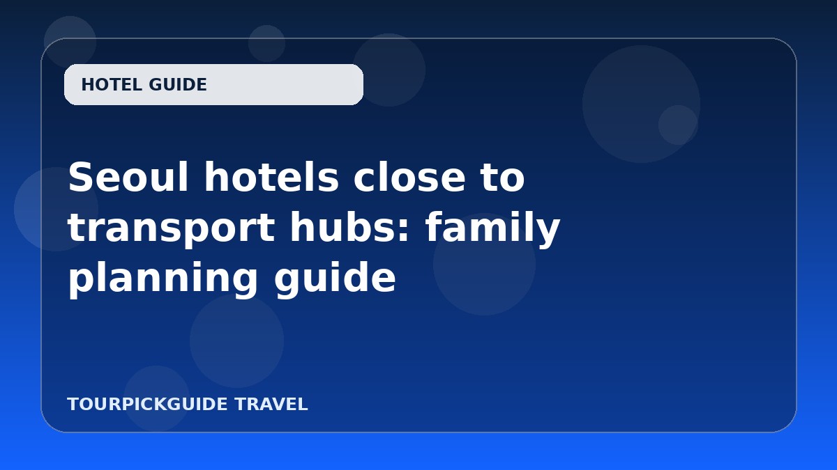 Seoul hotels close to transport hubs: family planning guide
