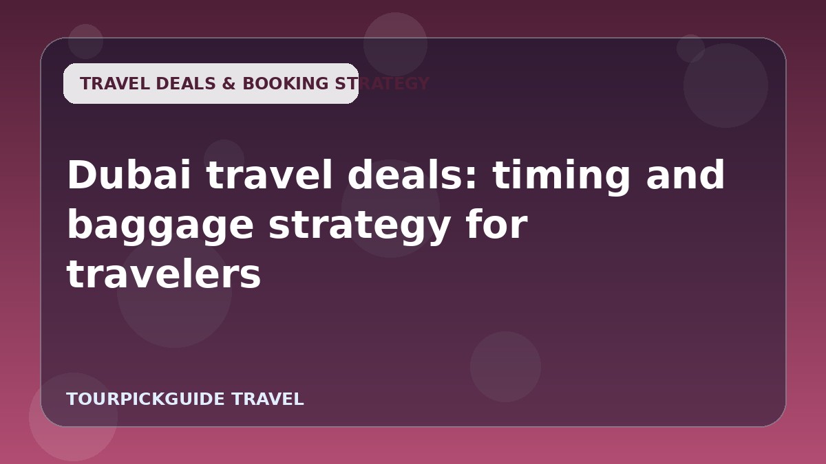 Dubai travel deals: timing and baggage strategy for travelers