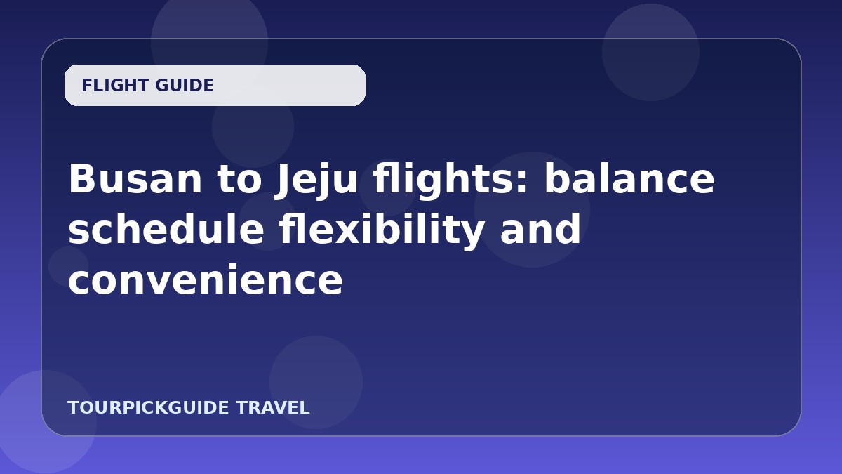 Busan to Jeju flights: balance schedule flexibility and convenience