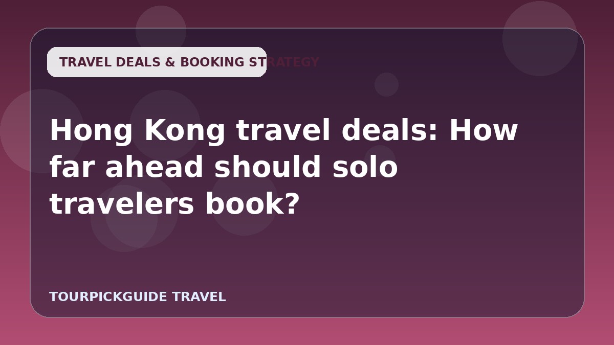 Hong Kong travel deals: How far ahead should solo travelers book?