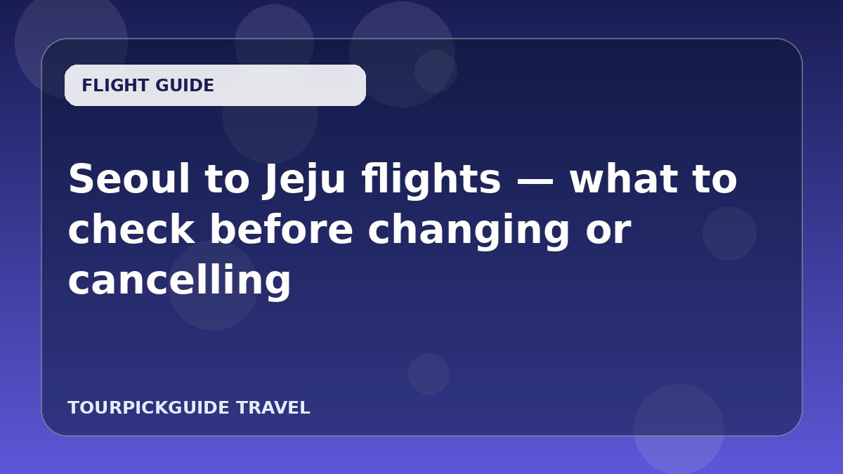 Seoul to Jeju flights — what to check before changing or cancelling