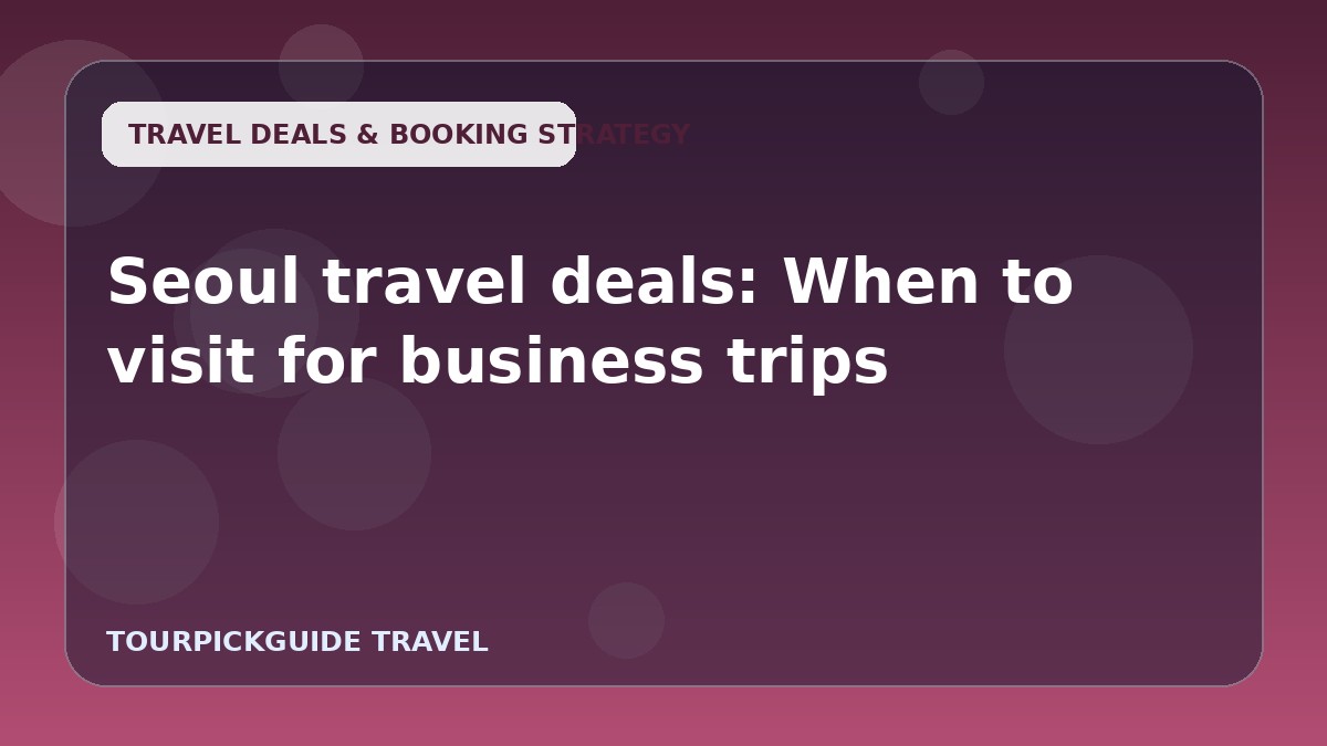 Seoul travel deals: When to visit for business trips