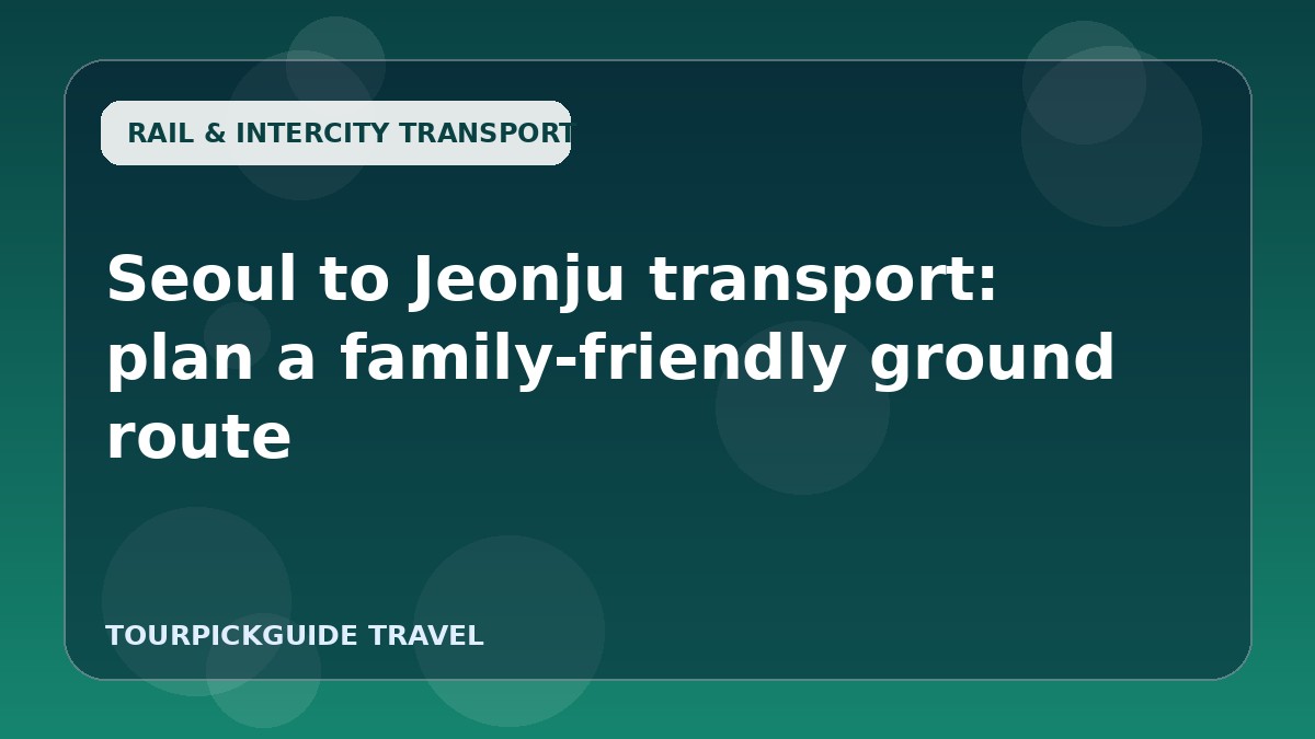 Seoul to Jeonju transport: plan a family-friendly ground route