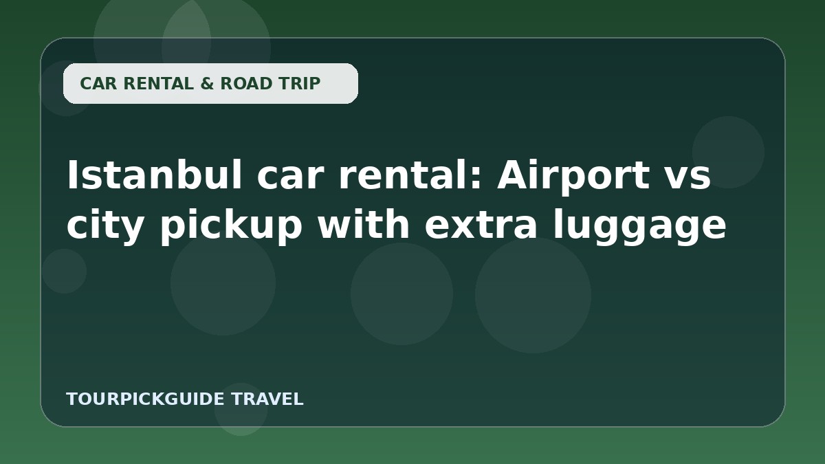 Istanbul car rental: Airport vs city pickup with extra luggage