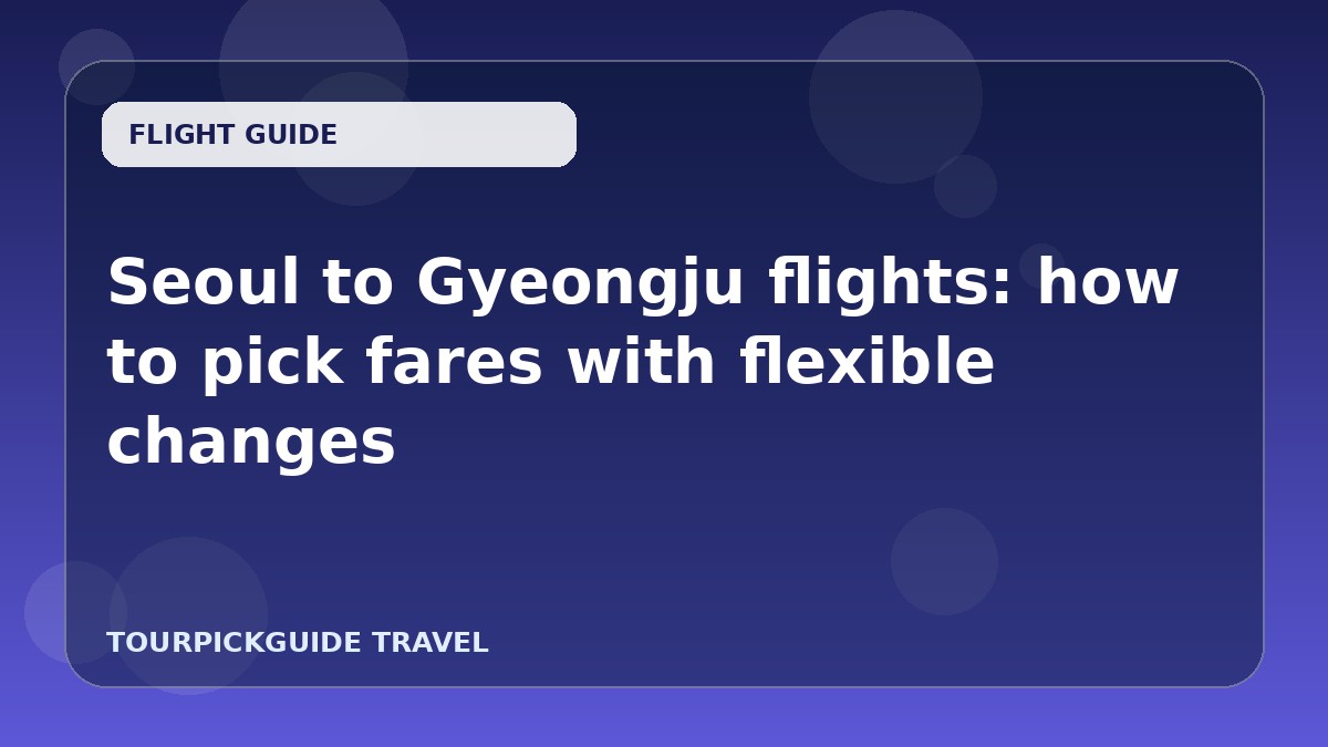 Seoul to Gyeongju flights: how to pick fares with flexible changes