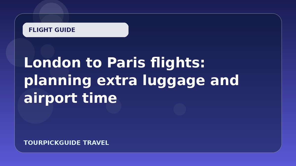London to Paris flights: planning extra luggage and airport time