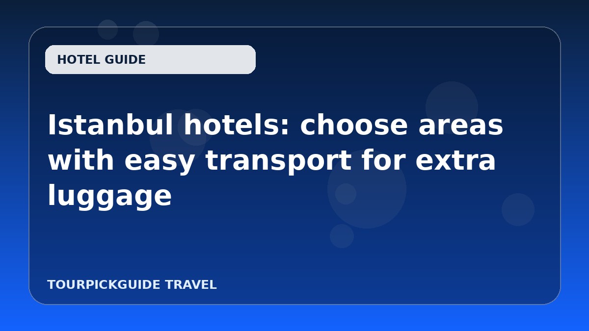 Visual guide for Istanbul hotels: choose areas with easy transport for extra luggage