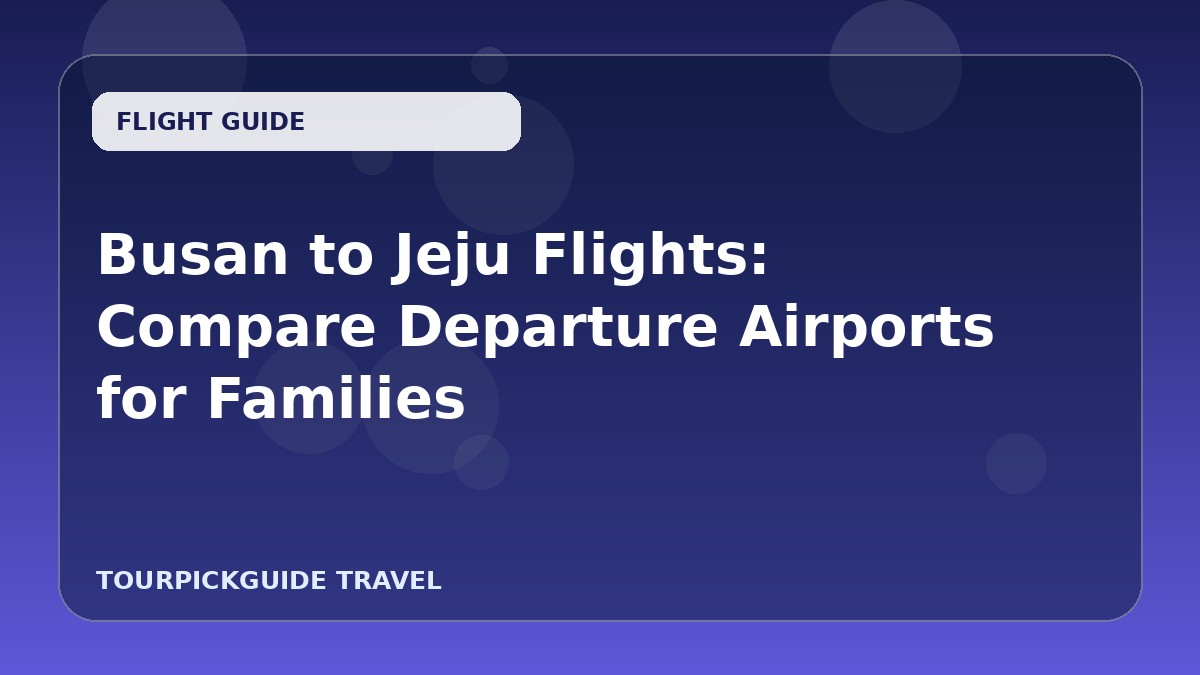 Busan to Jeju Flights: Compare Departure Airports for Families