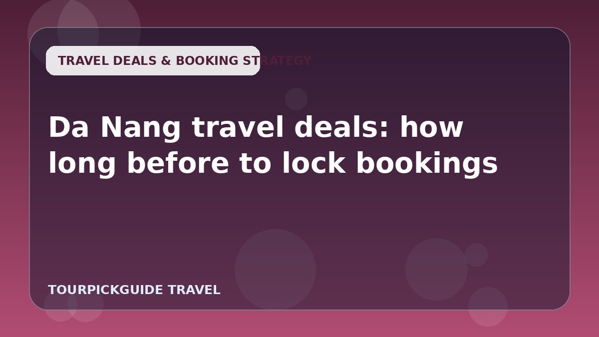 Visual guide for Da Nang travel deals: how long before to lock bookings