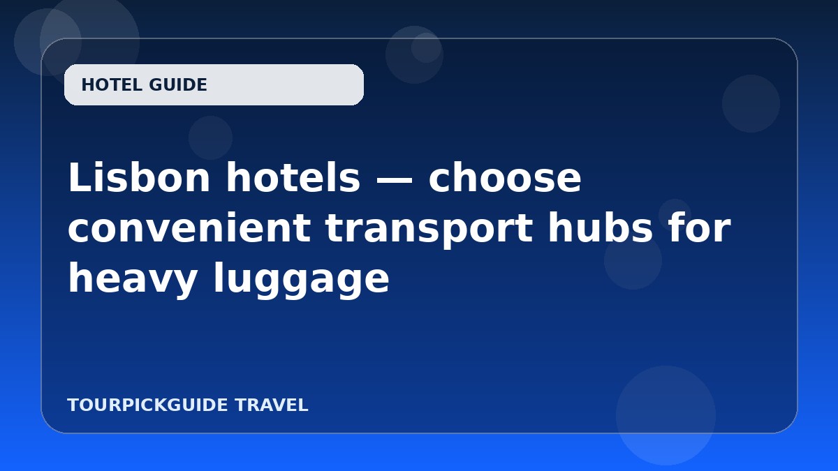 Visual guide for Lisbon hotels — choose convenient transport hubs for heavy luggage