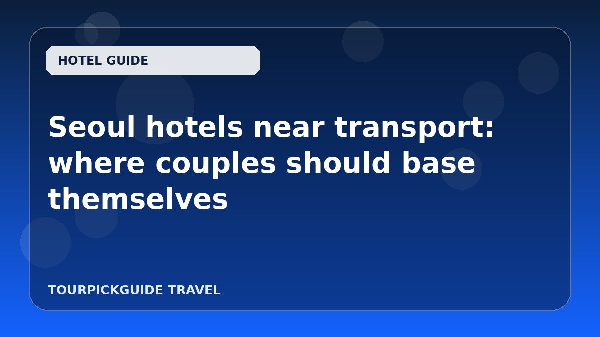 Visual guide for Seoul hotels near transport: where couples should base themselves