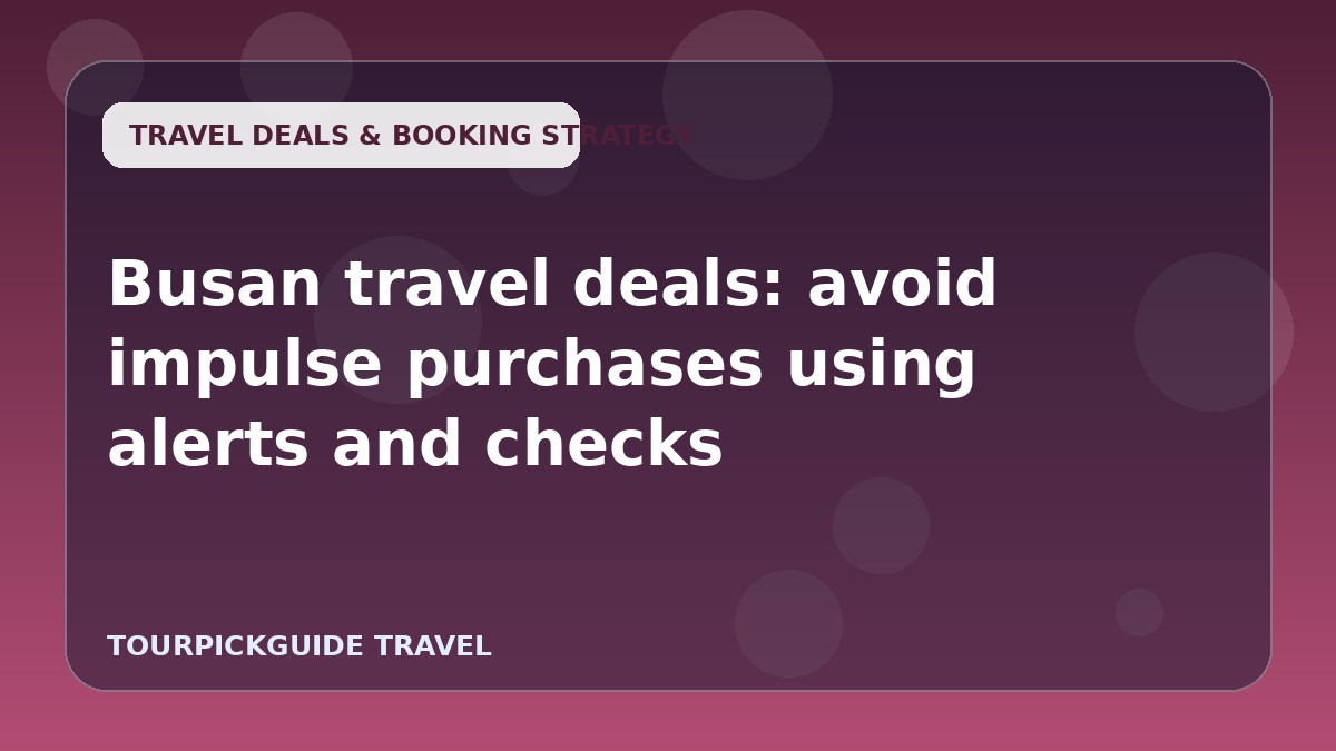Visual guide for Busan travel deals: avoid impulse purchases using alerts and checks