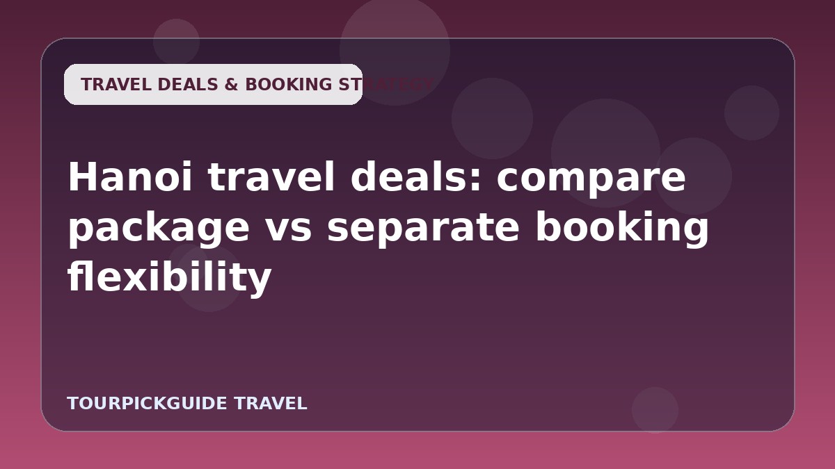 Hanoi travel deals: compare package vs separate booking flexibility