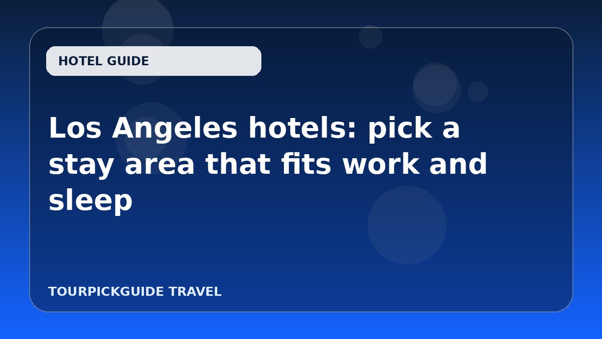 Los Angeles hotels: pick a stay area that fits work and sleep