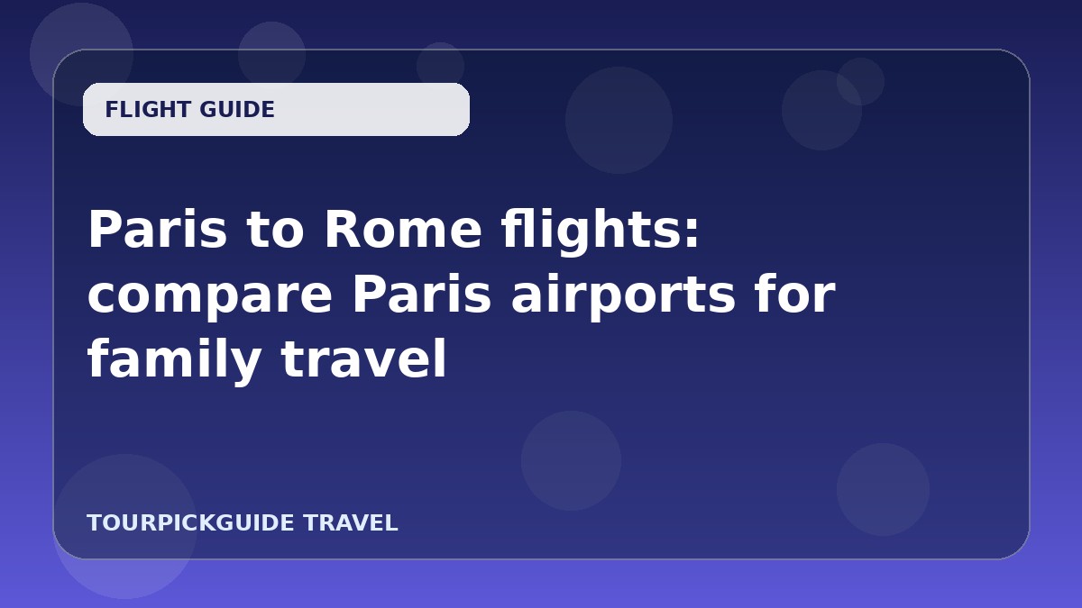 Visual guide for Paris to Rome flights: compare Paris airports for family travel
