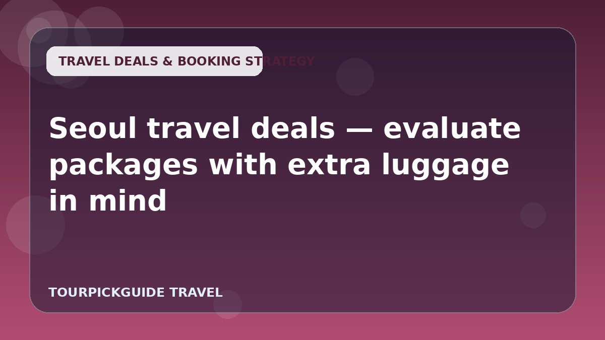Visual guide for Seoul travel deals — evaluate packages with extra luggage in mind