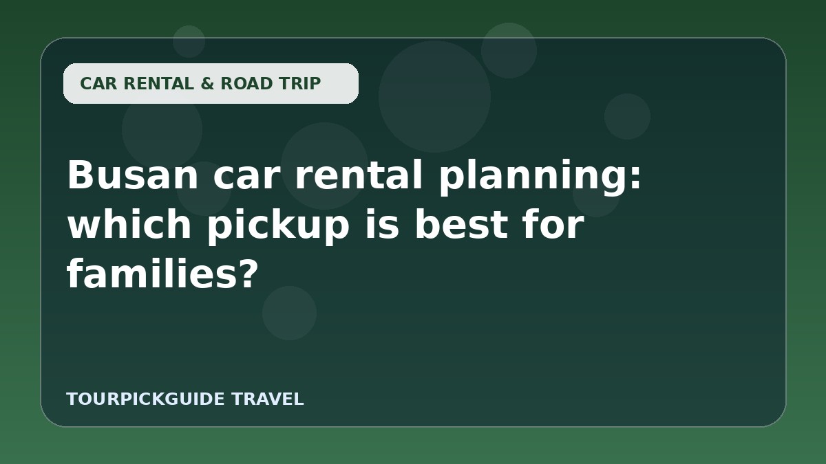 Busan car rental planning: which pickup is best for families?