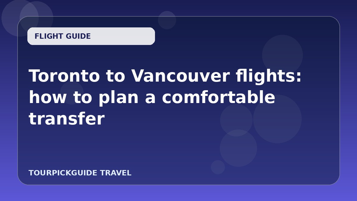 Visual guide for Toronto to Vancouver flights: how to plan a comfortable transfer