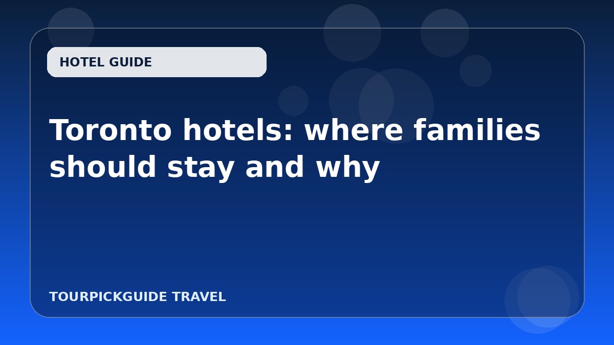 Visual guide for Toronto hotels: where families should stay and why