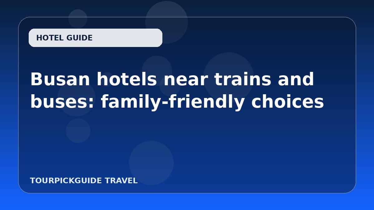 Visual guide for Busan hotels near trains and buses: family-friendly choices