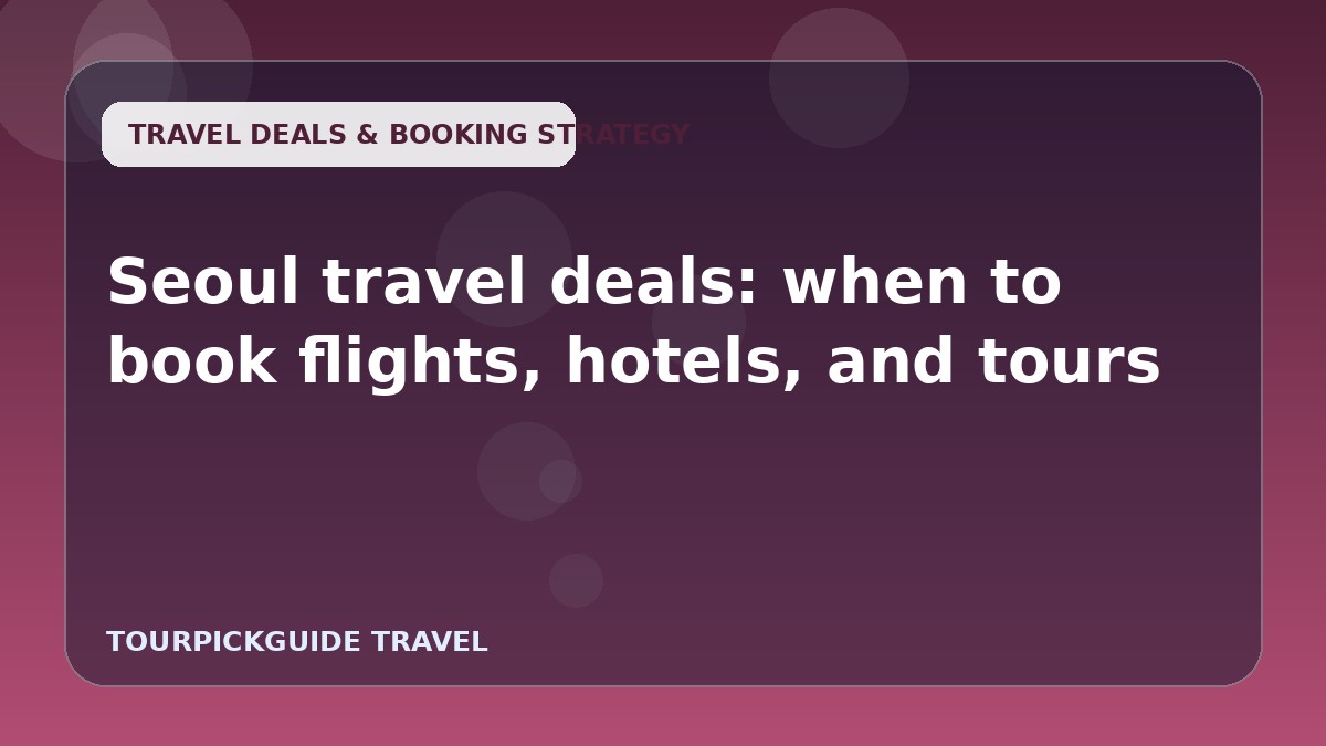 Visual guide for Seoul travel deals: when to book flights, hotels, and tours