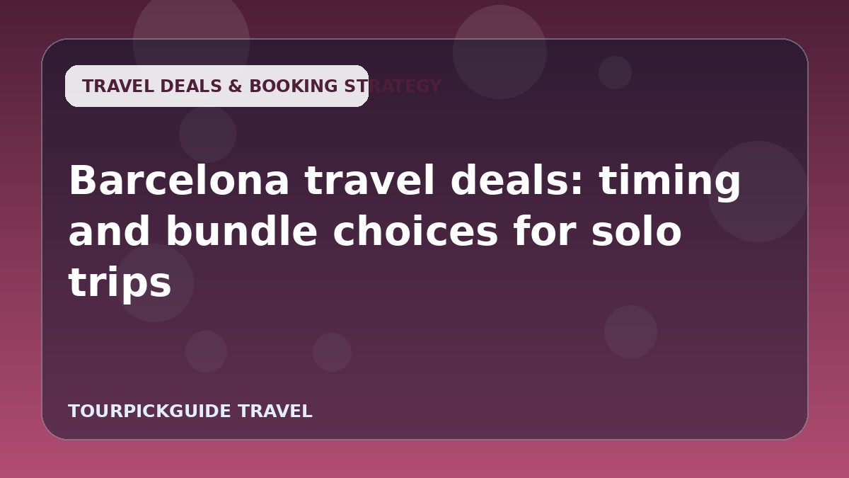 Barcelona travel deals: timing and bundle choices for solo trips