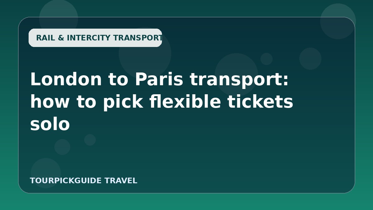 Visual guide for London to Paris transport: how to pick flexible tickets solo