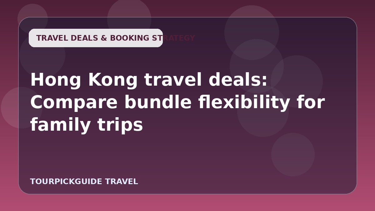 Hong Kong travel deals: Compare bundle flexibility for family trips