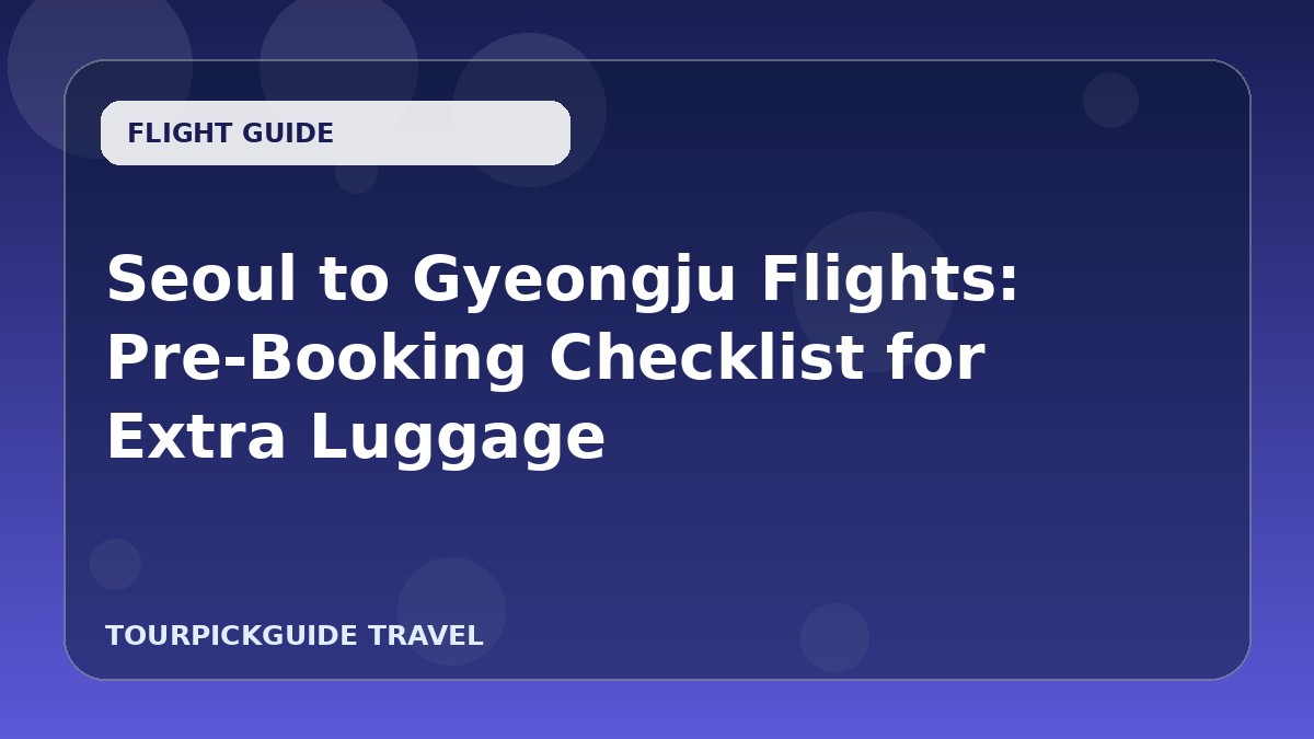 Seoul to Gyeongju Flights: Pre-Booking Checklist for Extra Luggage