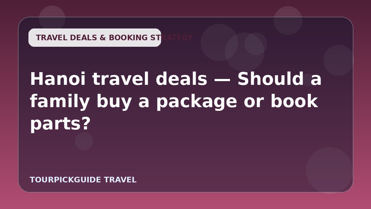 Visual guide for Hanoi travel deals — Should a family buy a package or book parts?