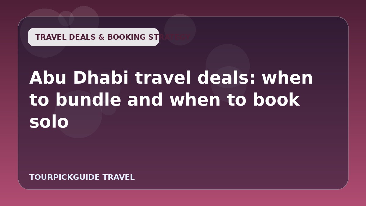 Visual guide for Abu Dhabi travel deals: when to bundle and when to book solo