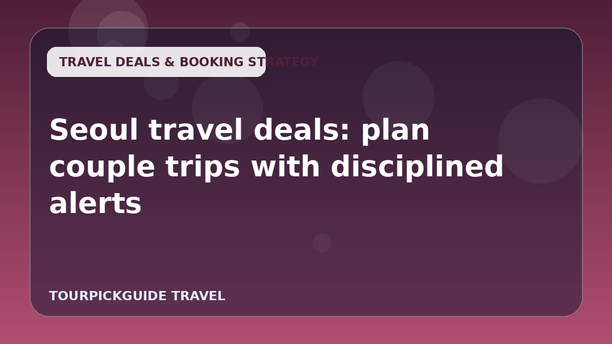 Visual guide for Seoul travel deals: plan couple trips with disciplined alerts