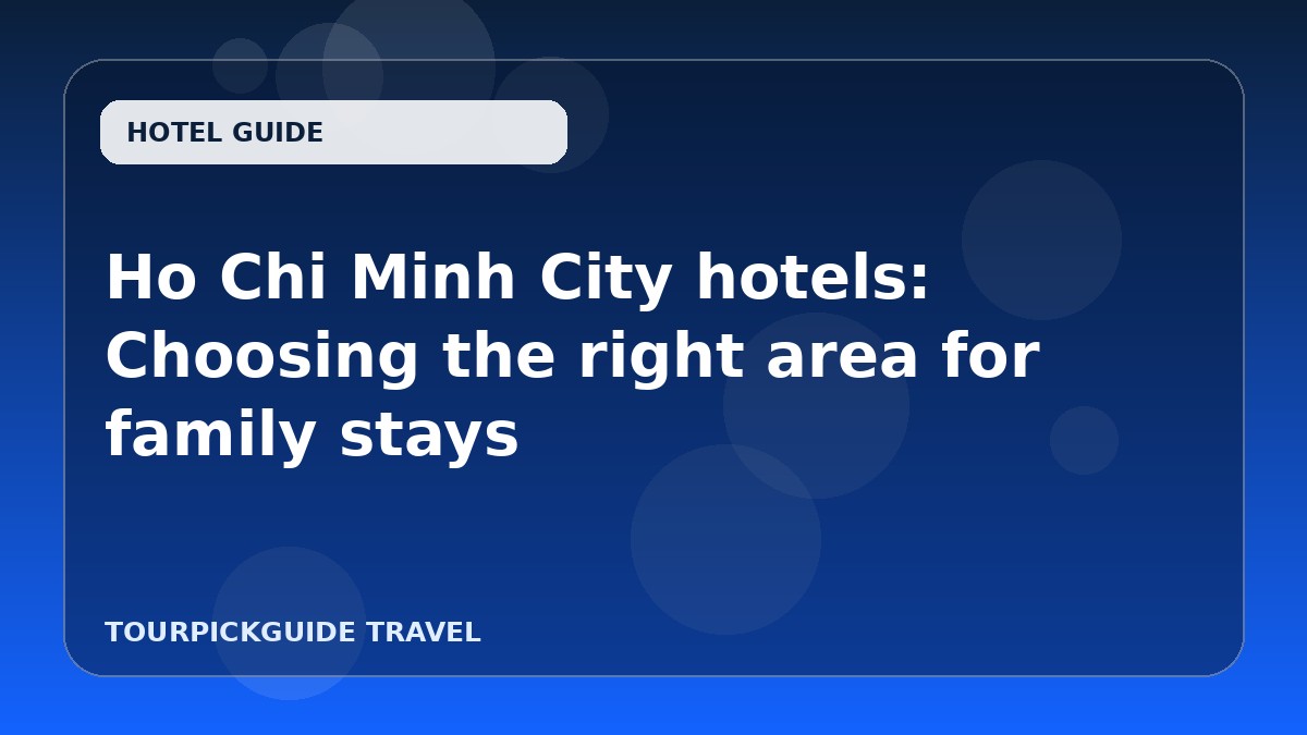 Visual guide for Ho Chi Minh City hotels: Choosing the right area for family stays