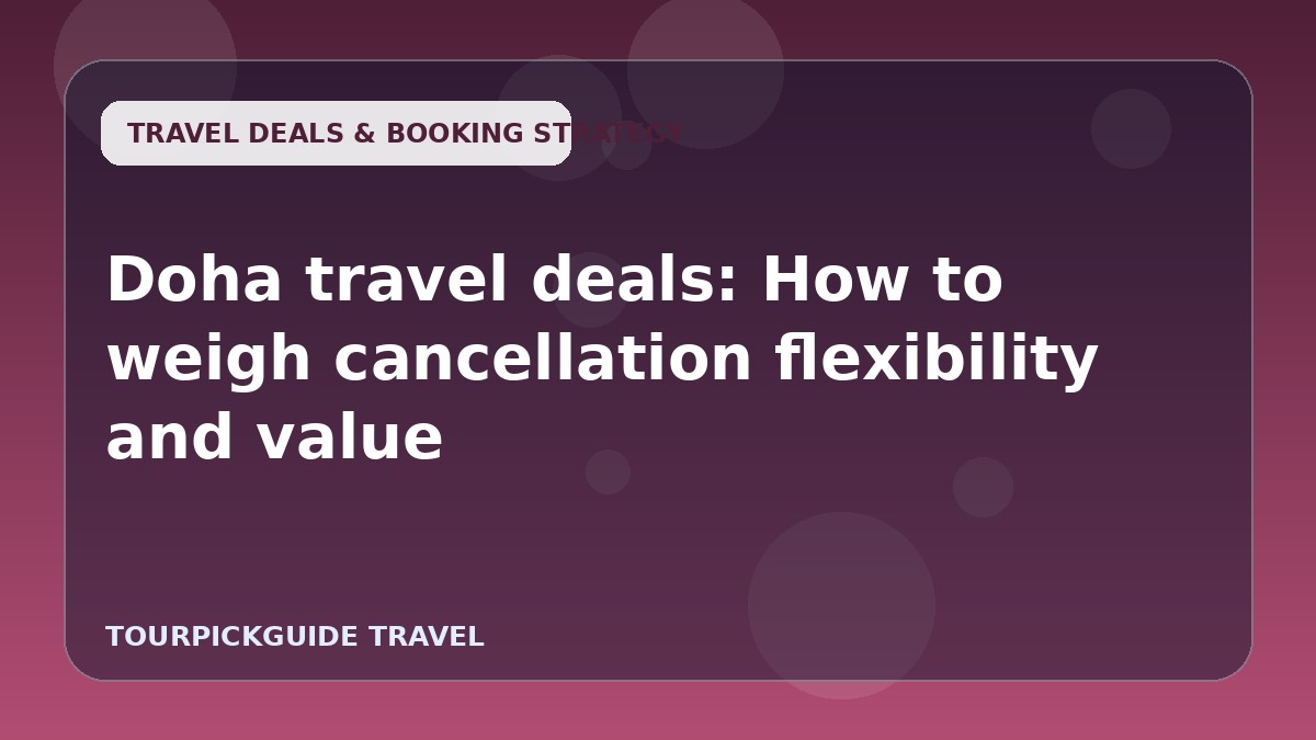 Visual guide for Doha travel deals: How to weigh cancellation flexibility and value