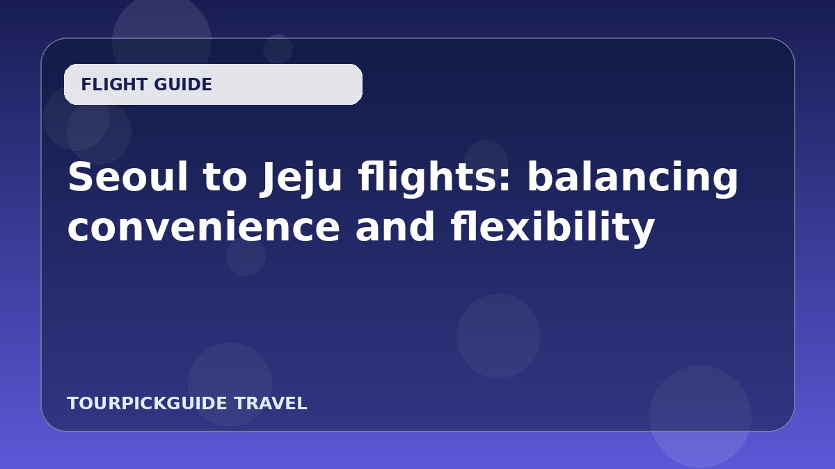 Visual guide for Seoul to Jeju flights: balancing convenience and flexibility