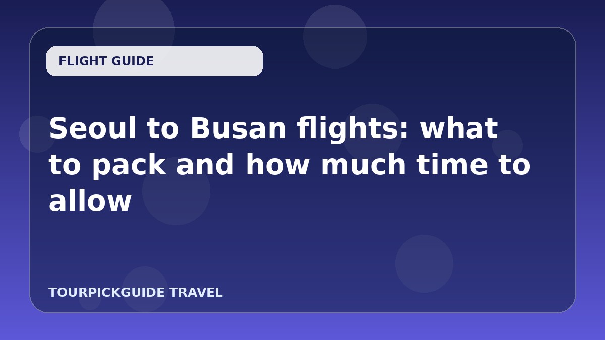 Seoul to Busan flights: what to pack and how much time to allow