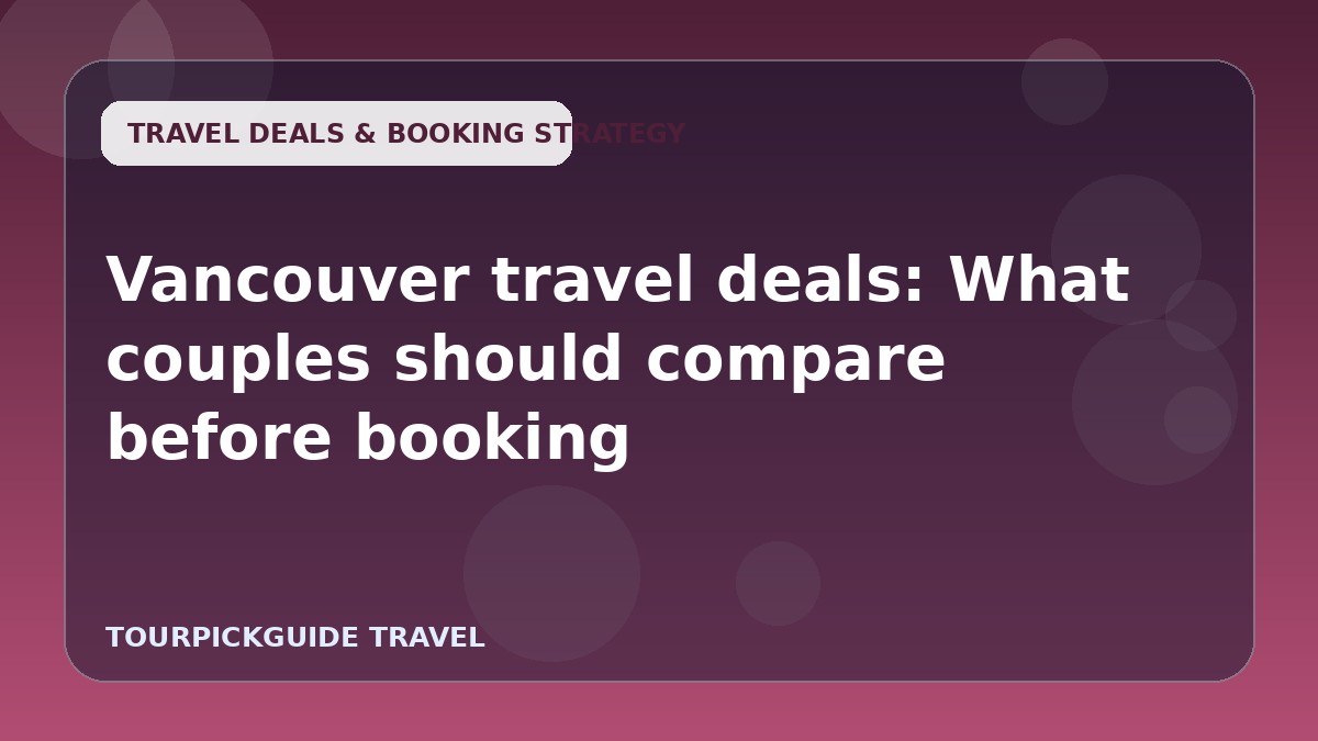 Visual guide for Vancouver travel deals: What couples should compare before booking